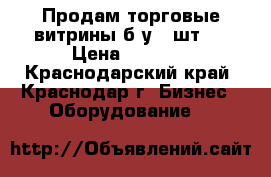 Продам торговые витрины б/у 3 шт.  › Цена ­ 5 500 - Краснодарский край, Краснодар г. Бизнес » Оборудование   